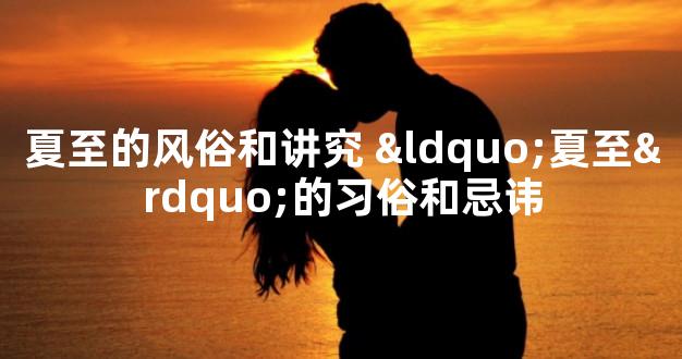 夏至的风俗和讲究 “夏至”的习俗和忌讳